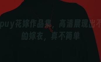 puypuy花嫁作品集，高清展现出不一样的嫁衣，真不简单